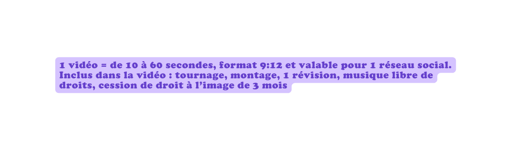 1 vidéo de 10 à 60 secondes format 9 12 et valable pour 1 réseau social Inclus dans la vidéo tournage montage 1 révision musique libre de droits cession de droit à l image de 3 mois